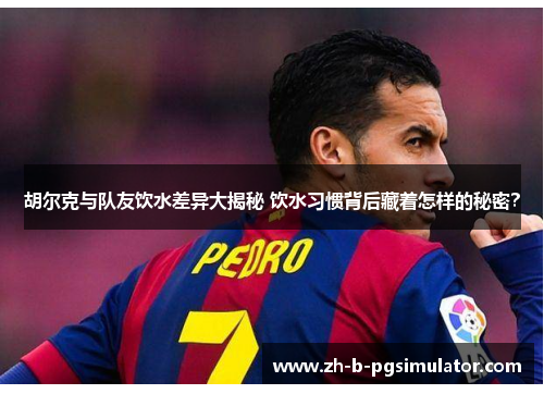 胡尔克与队友饮水差异大揭秘 饮水习惯背后藏着怎样的秘密? 胡尔克与队友饮水差异大揭秘 饮水习惯背后藏着怎样的秘密?