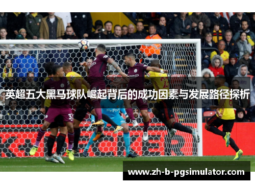 英超五大黑马球队崛起背后的成功因素与发展路径探析