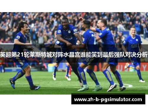 英超第21轮莱斯特城对阵水晶宫谁能笑到最后强队对决分析