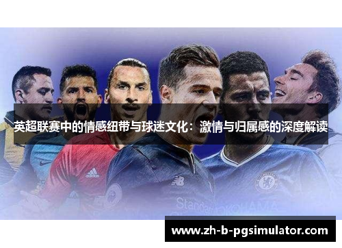 英超联赛中的情感纽带与球迷文化:激情与归属感的深度解读 英超联赛中的情感纽带与球迷文化:激情与归属感的深度解读