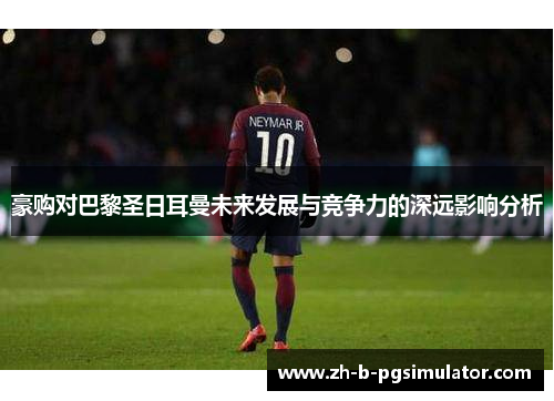 豪购对巴黎圣日耳曼未来发展与竞争力的深远影响分析