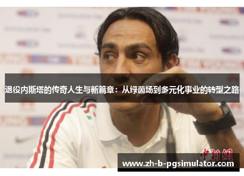 退役内斯塔的传奇人生与新篇章：从绿茵场到多元化事业的转型之路