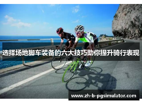 选择场地脚车装备的六大技巧助你提升骑行表现 选择场地脚车装备的六大技巧助你提升骑行表现
