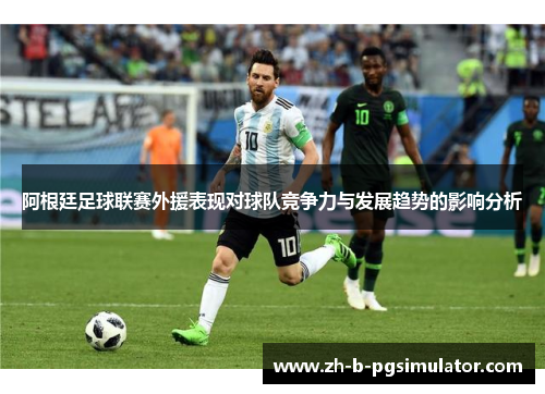 阿根廷足球联赛外援表现对球队竞争力与发展趋势的影响分析 阿根廷足球联赛外援表现对球队竞争力与发展趋势的影响分析