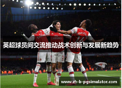 英超球员间交流推动战术创新与发展新趋势