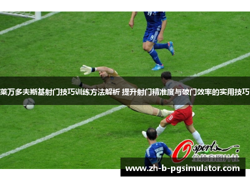 莱万多夫斯基射门技巧训练方法解析 提升射门精准度与破门效率的实用技巧