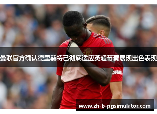 曼联官方确认德里赫特已彻底适应英超节奏展现出色表现