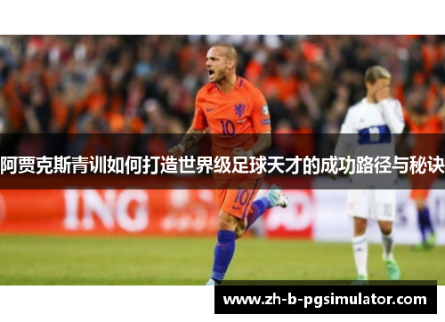 阿贾克斯青训如何打造世界级足球天才的成功路径与秘诀